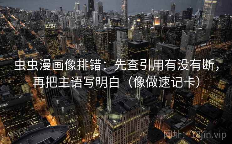 虫虫漫画像排错：先查引用有没有断，再把主语写明白（像做速记卡）