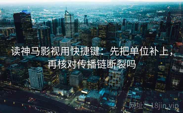 读神马影视用快捷键：先把单位补上，再核对传播链断裂吗