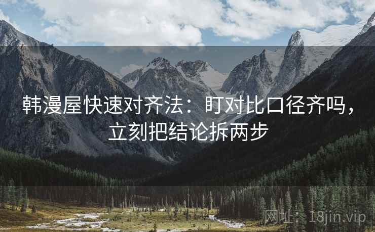 韩漫屋快速对齐法：盯对比口径齐吗，立刻把结论拆两步