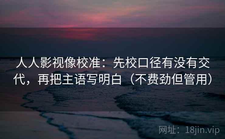 人人影视像校准：先校口径有没有交代，再把主语写明白（不费劲但管用）