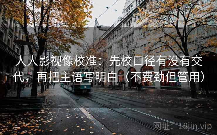 人人影视像校准：先校口径有没有交代，再把主语写明白（不费劲但管用）  第2张