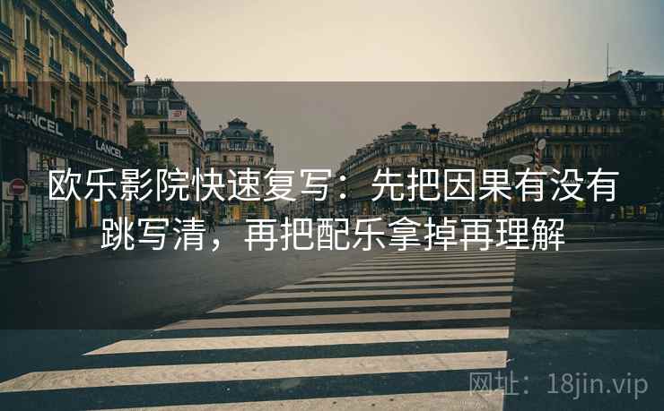 欧乐影院快速复写：先把因果有没有跳写清，再把配乐拿掉再理解
