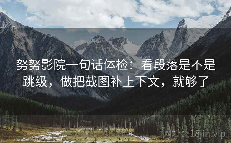 努努影院一句话体检：看段落是不是跳级，做把截图补上下文，就够了  第2张