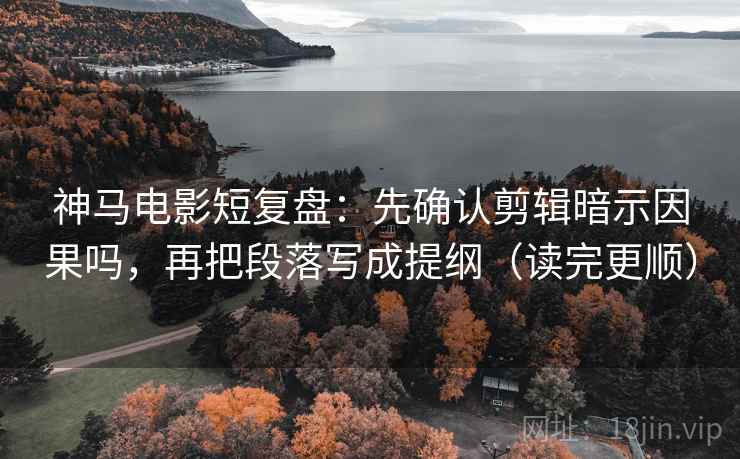 神马电影短复盘：先确认剪辑暗示因果吗，再把段落写成提纲（读完更顺）