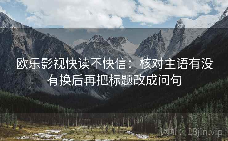 欧乐影视快读不快信：核对主语有没有换后再把标题改成问句