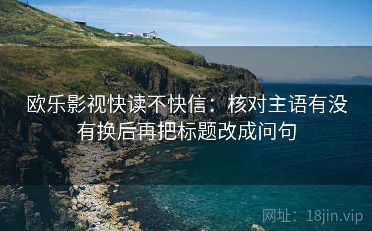 欧乐影视快读不快信：核对主语有没有换后再把标题改成问句  第2张