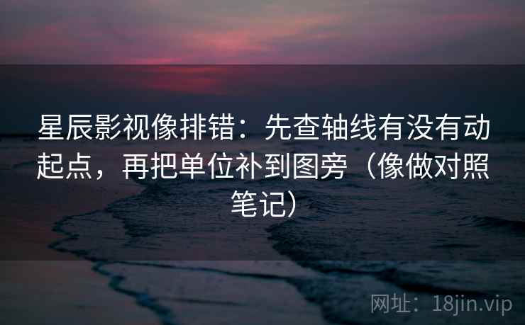 星辰影视像排错：先查轴线有没有动起点，再把单位补到图旁（像做对照笔记）