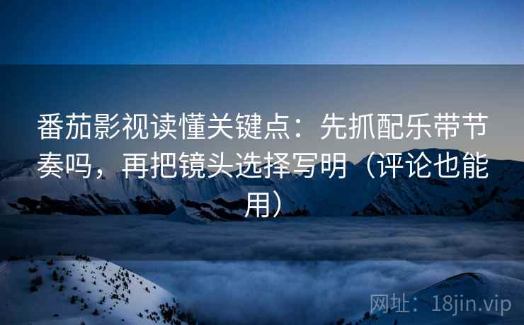 番茄影视读懂关键点：先抓配乐带节奏吗，再把镜头选择写明（评论也能用）