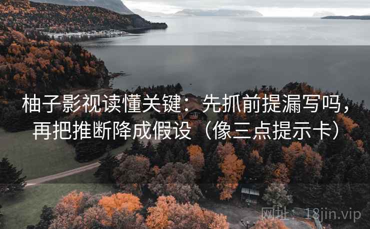 柚子影视读懂关键：先抓前提漏写吗，再把推断降成假设（像三点提示卡）
