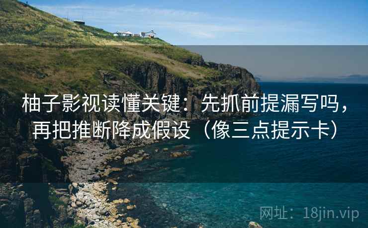 柚子影视读懂关键：先抓前提漏写吗，再把推断降成假设（像三点提示卡）  第2张