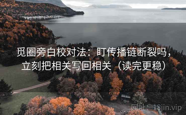 觅圈旁白校对法：盯传播链断裂吗，立刻把相关写回相关（读完更稳）  第2张