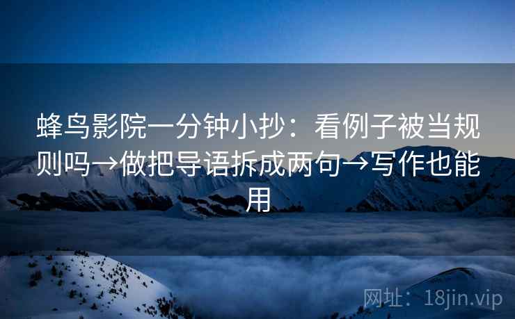 蜂鸟影院一分钟小抄：看例子被当规则吗→做把导语拆成两句→写作也能用  第2张