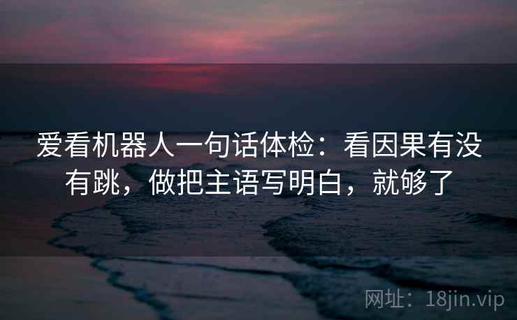 爱看机器人一句话体检：看因果有没有跳，做把主语写明白，就够了