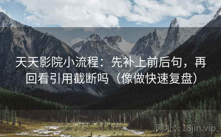 天天影院小流程：先补上前后句，再回看引用截断吗（像做快速复盘）