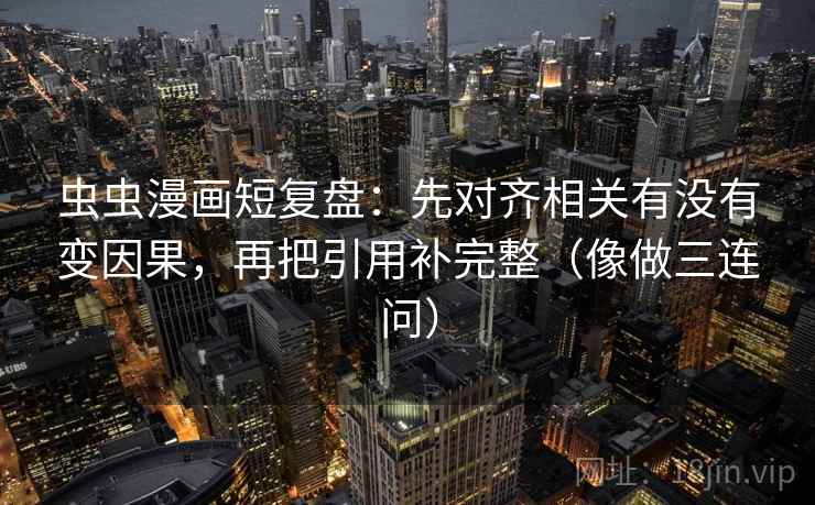虫虫漫画短复盘：先对齐相关有没有变因果，再把引用补完整（像做三连问）  第2张