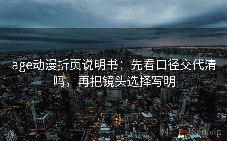 age动漫折页说明书：先看口径交代清吗，再把镜头选择写明