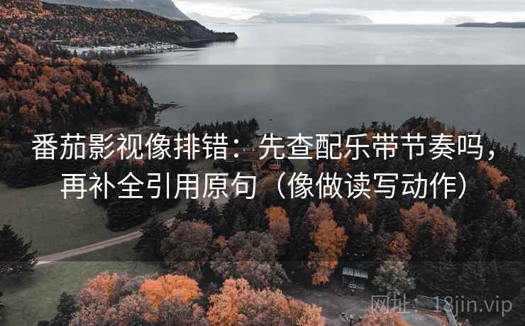 番茄影视像排错：先查配乐带节奏吗，再补全引用原句（像做读写动作）  第2张