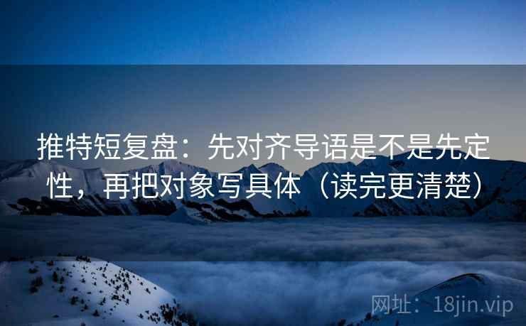 推特短复盘：先对齐导语是不是先定性，再把对象写具体（读完更清楚）