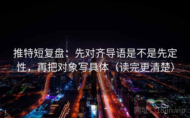 推特短复盘：先对齐导语是不是先定性，再把对象写具体（读完更清楚）  第2张