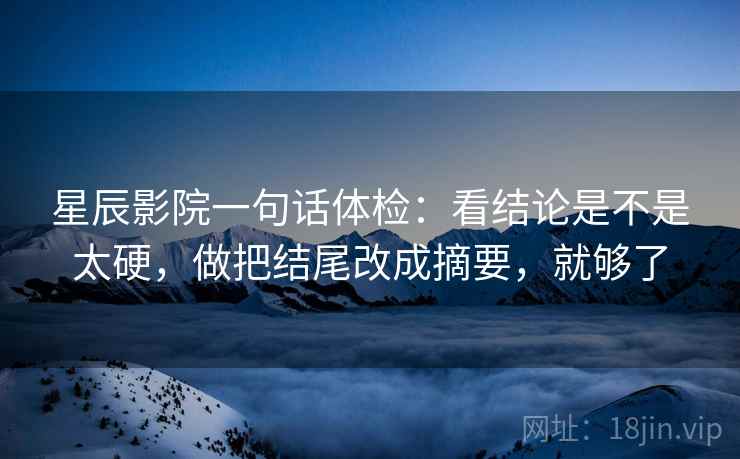星辰影院一句话体检：看结论是不是太硬，做把结尾改成摘要，就够了