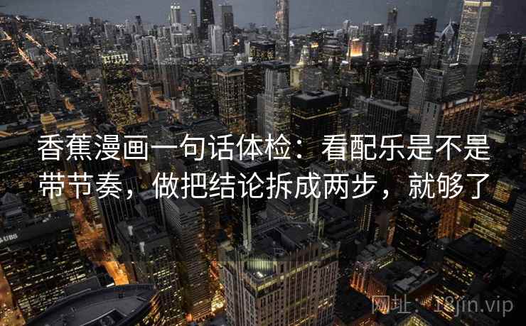 香蕉漫画一句话体检：看配乐是不是带节奏，做把结论拆成两步，就够了