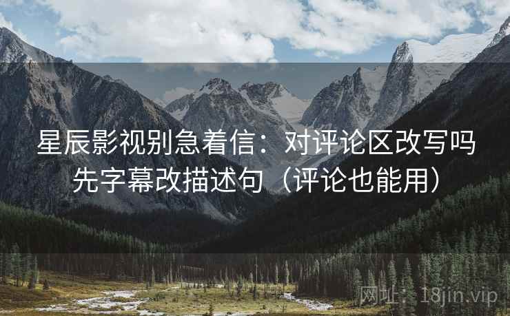 星辰影视别急着信：对评论区改写吗先字幕改描述句（评论也能用）  第2张