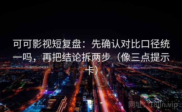 可可影视短复盘：先确认对比口径统一吗，再把结论拆两步（像三点提示卡）  第2张