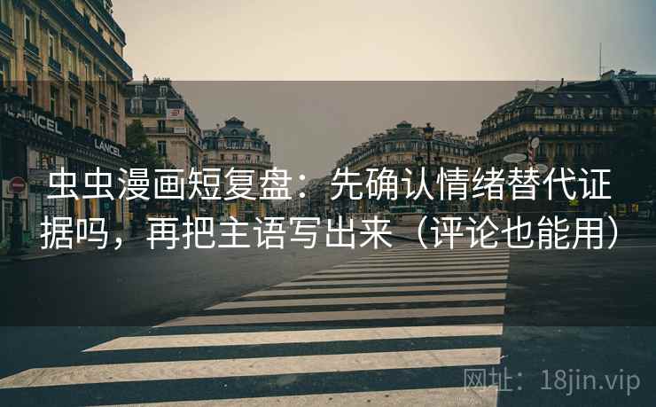 虫虫漫画短复盘：先确认情绪替代证据吗，再把主语写出来（评论也能用）