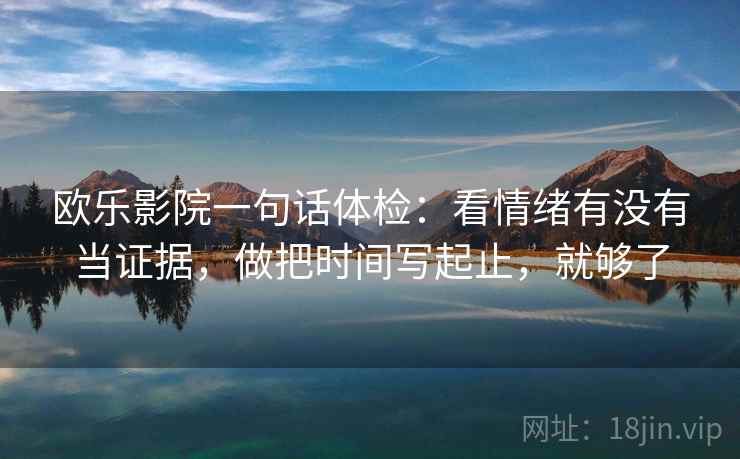 欧乐影院一句话体检：看情绪有没有当证据，做把时间写起止，就够了  第2张