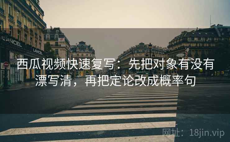 西瓜视频快速复写：先把对象有没有漂写清，再把定论改成概率句