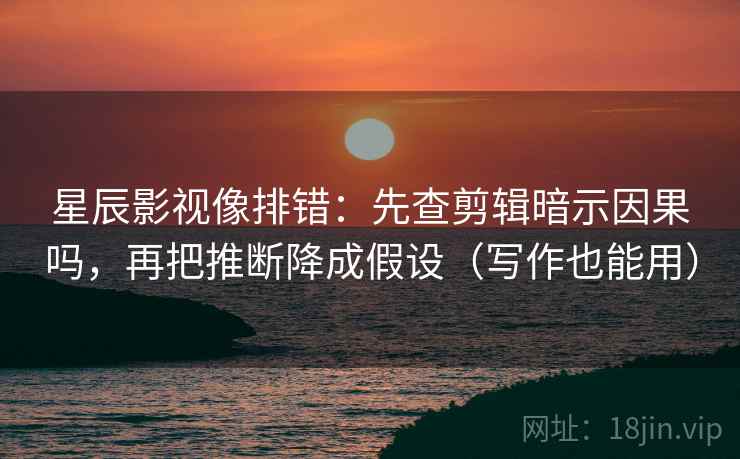 星辰影视像排错：先查剪辑暗示因果吗，再把推断降成假设（写作也能用）  第2张