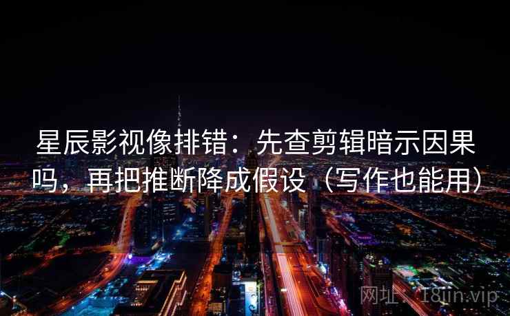 星辰影视像排错：先查剪辑暗示因果吗，再把推断降成假设（写作也能用）