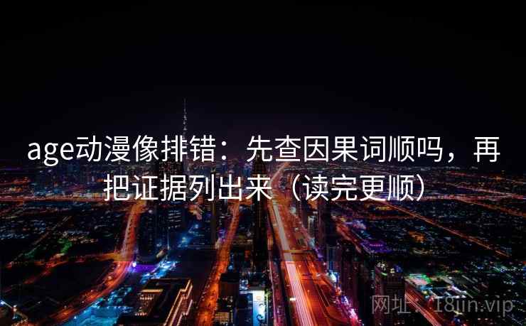 age动漫像排错：先查因果词顺吗，再把证据列出来（读完更顺）  第2张