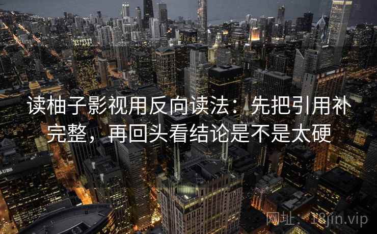 读柚子影视用反向读法：先把引用补完整，再回头看结论是不是太硬  第2张