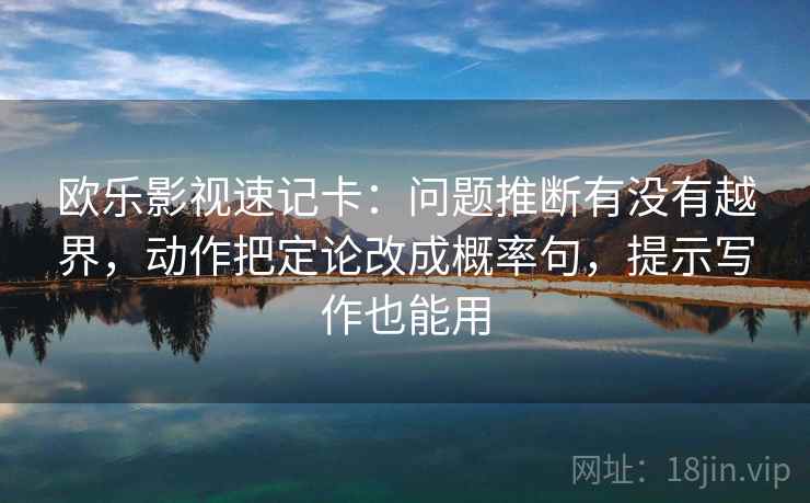 欧乐影视速记卡：问题推断有没有越界，动作把定论改成概率句，提示写作也能用  第2张