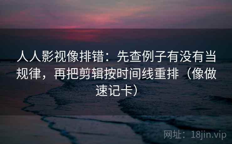 人人影视像排错：先查例子有没有当规律，再把剪辑按时间线重排（像做速记卡）  第2张