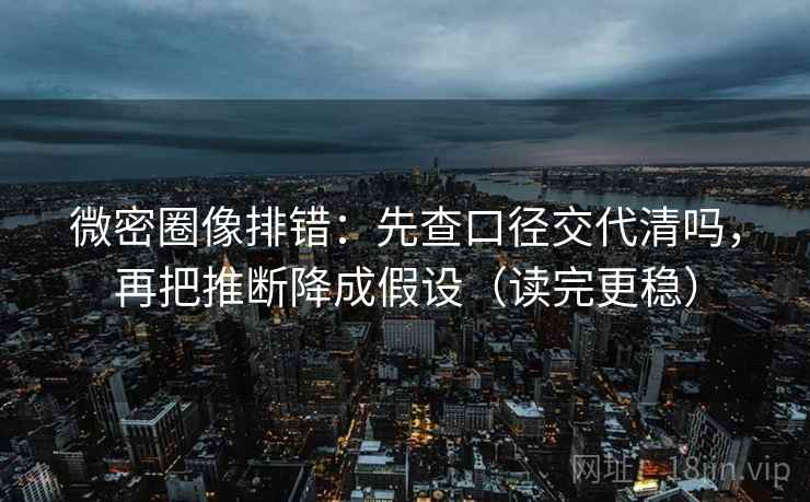 微密圈像排错：先查口径交代清吗，再把推断降成假设（读完更稳）  第2张