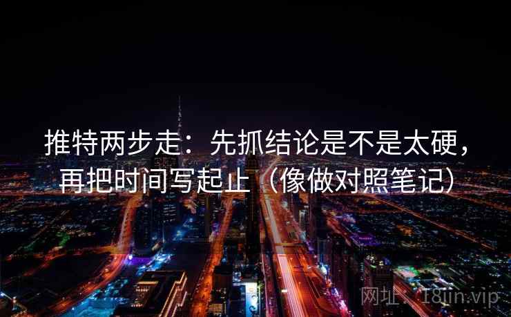 推特两步走：先抓结论是不是太硬，再把时间写起止（像做对照笔记）  第2张
