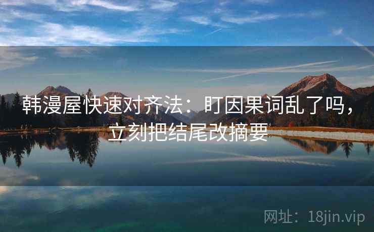 韩漫屋快速对齐法：盯因果词乱了吗，立刻把结尾改摘要