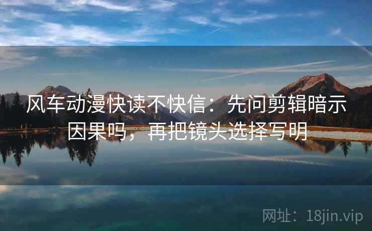 风车动漫快读不快信：先问剪辑暗示因果吗，再把镜头选择写明