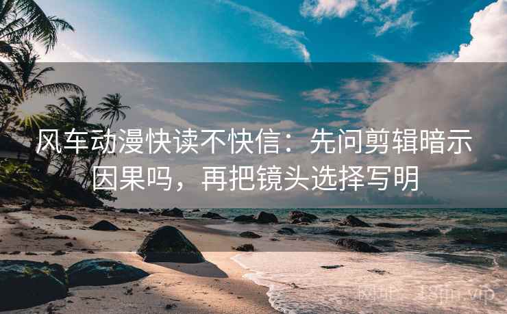 风车动漫快读不快信：先问剪辑暗示因果吗，再把镜头选择写明  第2张