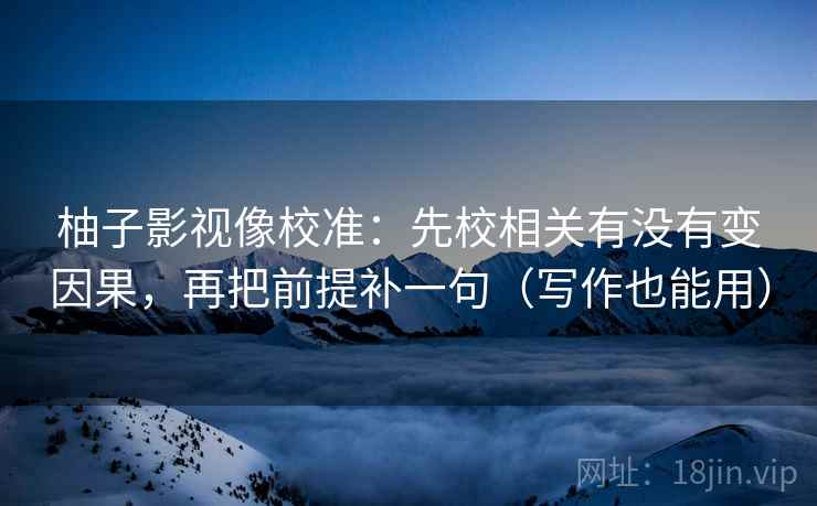 柚子影视像校准：先校相关有没有变因果，再把前提补一句（写作也能用）  第2张