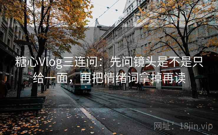 糖心Vlog三连问：先问镜头是不是只给一面，再把情绪词拿掉再读  第2张