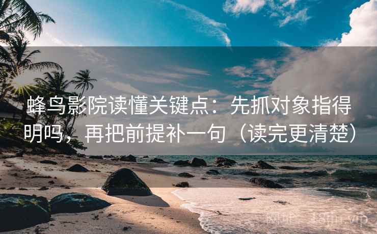 蜂鸟影院读懂关键点：先抓对象指得明吗，再把前提补一句（读完更清楚）  第2张