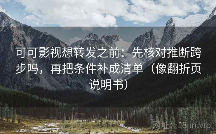 可可影视想转发之前：先核对推断跨步吗，再把条件补成清单（像翻折页说明书）
