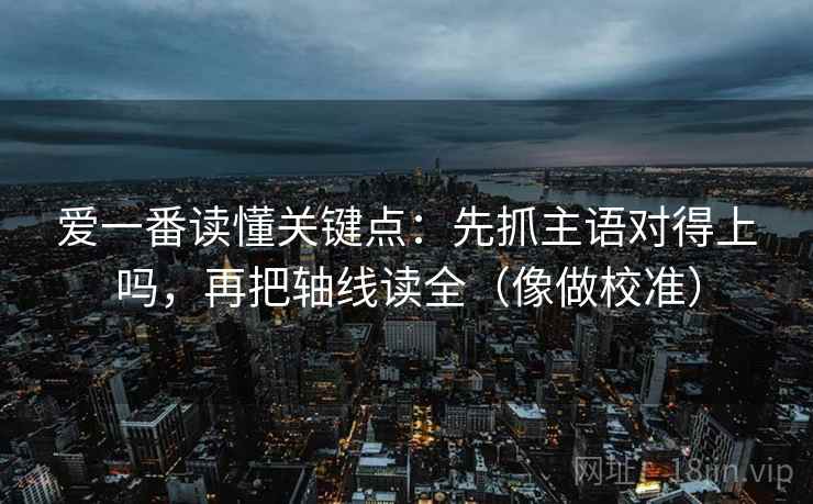 爱一番读懂关键点：先抓主语对得上吗，再把轴线读全（像做校准）  第2张
