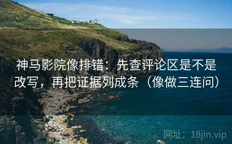 神马影院像排错：先查评论区是不是改写，再把证据列成条（像做三连问）  第2张