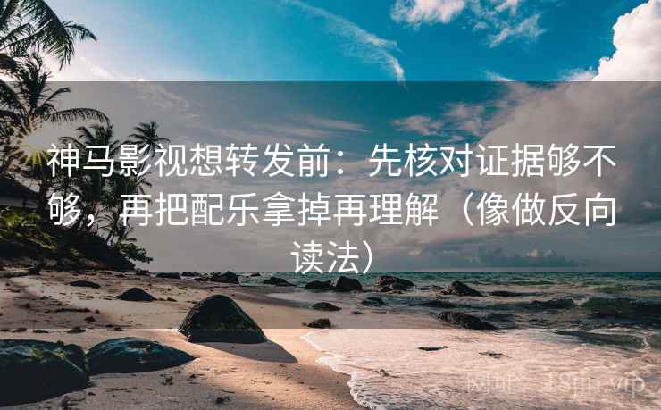 神马影视想转发前：先核对证据够不够，再把配乐拿掉再理解（像做反向读法）  第2张