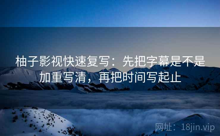 柚子影视快速复写：先把字幕是不是加重写清，再把时间写起止  第2张