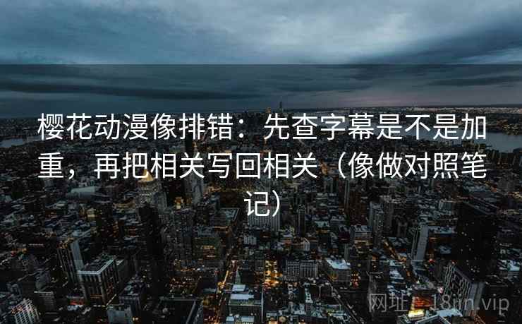 樱花动漫像排错：先查字幕是不是加重，再把相关写回相关（像做对照笔记）